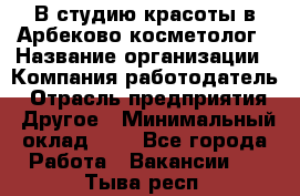 В студию красоты в Арбеково косметолог › Название организации ­ Компания-работодатель › Отрасль предприятия ­ Другое › Минимальный оклад ­ 1 - Все города Работа » Вакансии   . Тыва респ.